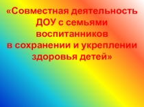 Презентация Совместная деятельность ДОУ с семьями воспитанников в сохранении и укреплении здоровья детей