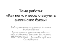 Презентация к проектной работе по теме: Как легко и весело выучить буквы английского алфавита.