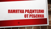 Презентация для родителей Памятка родителям от ребенка