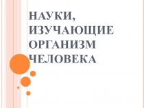 Презентация по биологии на тему Науки, изучающие организм человека