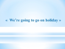 Презентация по английскому языку 3 класс We’re going to go on holiday”Планируем поездку на каникулы.