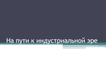 Презентация по истории на тему: На пути к индустриальной эре (7 класс)