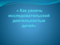Как увлечь исследовательской деятельностью детей.