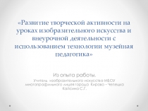 Презентация из опыта работы по теме Развитие творческой активности на уроках ИЗО и внеурочной деятельности с использованием технологии музейная педагогика