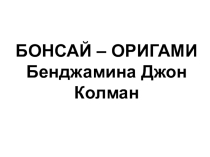 Презентация по МХК на тему Бонсай - оригами Бенджамина Джон Колман