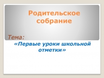 Презентация к родительскому собранию Уроки первой школьной отметки
