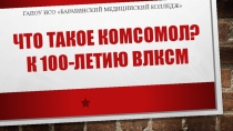 Презентация внеаудиторного мероприятия ЧТО ТАКОЕ КОМСОМОЛ? к 100-летию ВЛКСМ