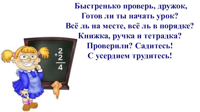 Быстренько. Быстренько проверь дружок ты готов начать урок. Готов ли ты начать урок все ль на месте все ль в порядке. Проверь дружок готов ли ты начать урок проверили садитесь с усердием. Стишок проверь, дружок, готов ли ты.