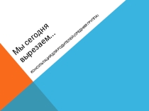 Презентация Мы сегодня вырезаем...(консультация для родителей)