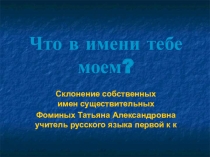 Урок практико-ориетированных заданий Что в имени тебе моем? Склонение собственных имен существительных