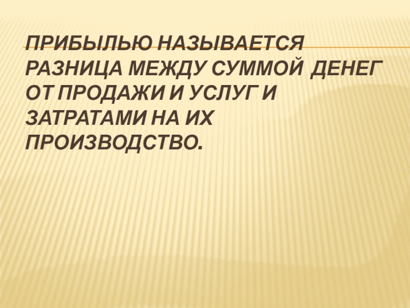 Прибылью называется разница между суммой денег от продажи и услуг и затратами на их производство.