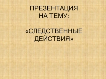Презентация по уголовному процессу Следственные действия