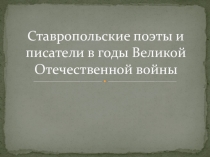 Презентация по литературе Ставропольские поэты и писатели в годы ВОв