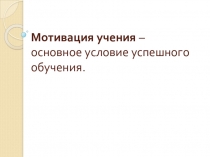 Мотивация учения – основное условие успешного обучения.