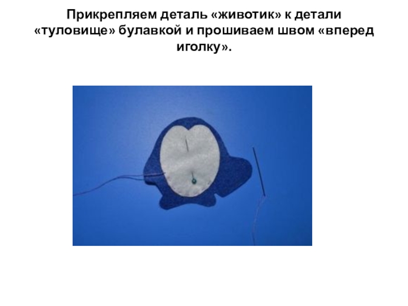 Презентация по технологии Львенок Прикрепляем деталь «животик» к детали «туловище» булавкой и прошиваем швом «вперед иголку». Прикрепляем деталь «животик» к детали «туловище» булавкой и прошиваем швом «вперед иголку».
