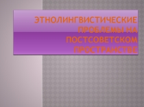Этнолингвистические проблемы на постсоветском пространстве