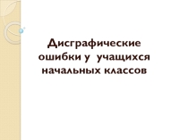 Дисграфические ошибки у учащихся начальных классов.