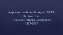 Проект: Адресаты любовной лирики М. Ю. Лермонтова. Иванова Наталья Фёдоровна 1813-1875