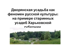 Презентация по истории на тему Дворянская усадьба как феномен русской культуры: на примере старинных усадеб Харьковской губернии