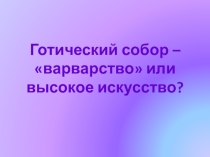 Презентация Готический собор - варварство или высокое искусство?