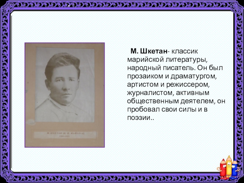 М. Шкетан- классик марийской литературы, народный писатель. Он был прозаиком и драматургом, артистом