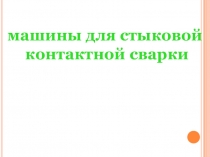 Презентация по теме Машины стыковой контактной сварки