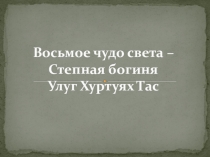 Презентация Восьмое чудо света – Степная богиня Улуг Хуртуях Тас