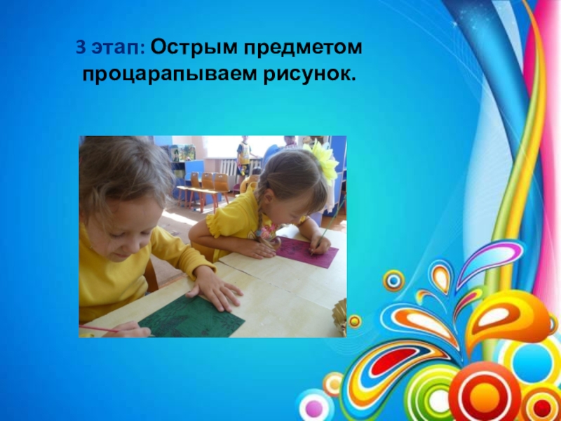 Презентация Поддержка детской инициативы. Развитие творческих способностей детей посредством нетрадиционной техники рисования (граттаж) в условиях реализации ФГОС ДО по авторской программе Волшебство рядом 3 этап: Острым предметом процарапываем рисунок. 3 этап: Острым предметом процарапываем рисунок.