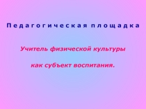 Педагогическая площадка на тему Учитель физкультуры как субъект воспитания