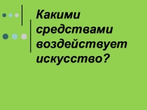 Презентация по искусству для 9 класса Какими средствами воздействует искусство?