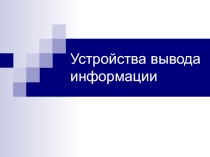 Презентация по информатике и ИКТ на тему Устройства вывода информации (7 класс)