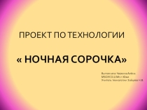 Презентация по технологии на тему Творческий проект Ночная сорочка
