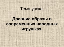 Презентация по ИЗО Древние образы в современных народных игрушках (5 класс)