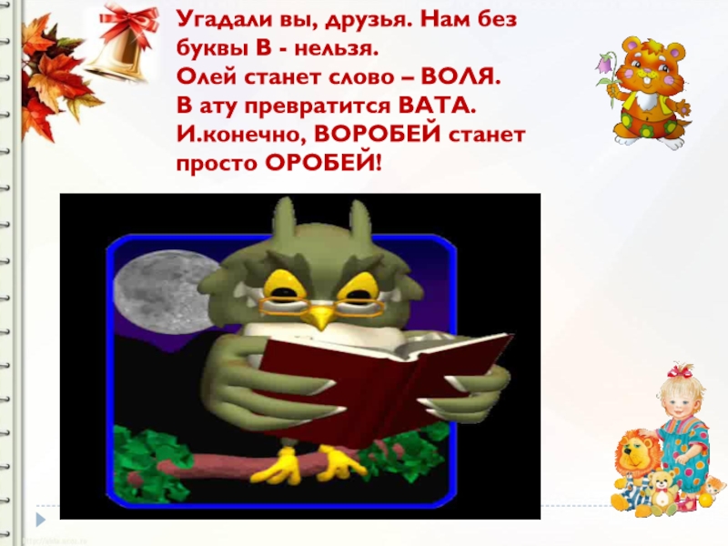 Презентация к уроку обучения грамоте В гостях у буквы В Угадали вы, друзья. Нам без буквы В - нельзя.Олей станет слово Угадали вы, друзья. Нам без буквы В - нельзя.Олей станет слово – ВОЛЯ.В ату превратится ВАТА.И.конечно, ВОРОБЕЙ