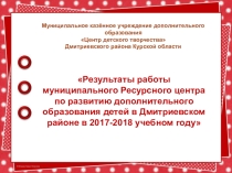 Презентация Результаты работы муниципального Ресурсного центра по развитию дополнительного образования детей в Дмитриевском районе в 2017-2018 учебном году