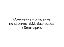 Презентация по русскому языку на тему Сочинение-описание по картине В.М.Васнецова Богатыри