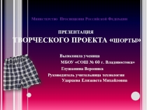 Презентация по технологии ТВОРЧЕСКОГО ПРОЕКТА шорты. Выполнила ученица МБОУ СОШ №60 г. Владивостока Глушанина Вероника. Руководитель Ударцева Елизавета Михайловна