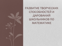Презентация Развитие творческих способностей и дарований школьников по математике