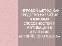 Презентация по английскому языку тема Игровой методкак средство развития языковых способностей и мотивации к изучению английского языка