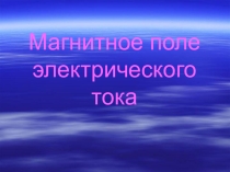 Презентация по физике на тему Магнитное поле электрического тока (11 класс)