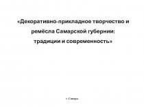 Презентация Декоративно-прикладное творчество и ремёсла Самарской губернии: традиции и современность