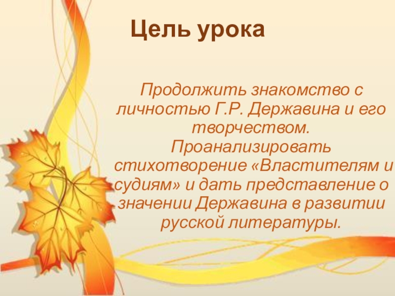 Урок литературы в 7 классе Цель урокаПродолжить знакомство с личностью Г.Р. Державина и его творчеством. Проанализировать Цель урокаПродолжить знакомство с личностью Г.Р. Державина и его творчеством. Проанализировать стихотворение «Властителям и судиям» и дать