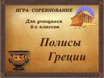 Презентация по истории. Игра-соревнование для учащихся 6-х классов. Полисы Греции