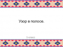 Презентация по ИЗО на тему Узор в полосе. Эскиз декоративной росписи сосуда (5 класс)