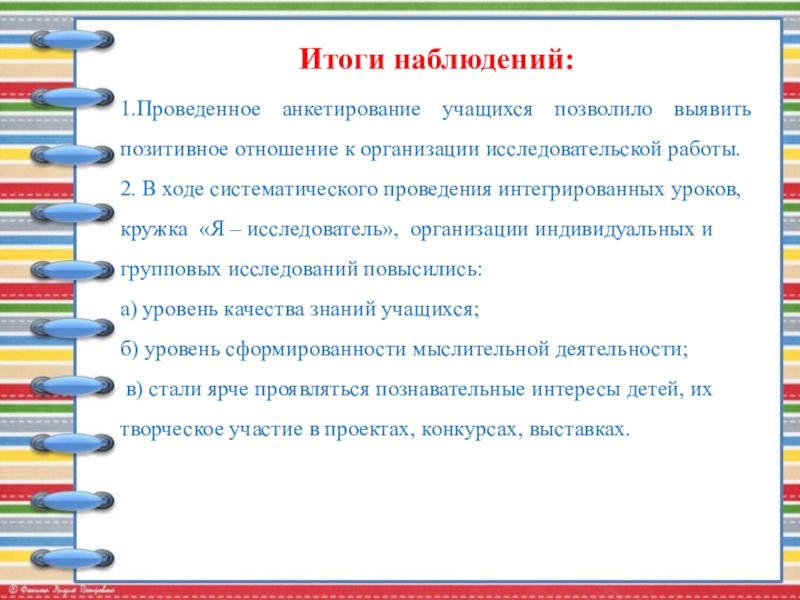 Публичная презентация профессиональному и местному сообществу Итоги наблюдений:1.Проведенное анкетирование учащихся позволило выявить позитивное отношение к организации исследовательской Итоги наблюдений:1.Проведенное анкетирование учащихся позволило выявить позитивное отношение к организации исследовательской работы. 2. В ходе систематического проведения