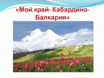 Презентация внеурочного занятия на тему: Мой край-Кабардино-Балкария