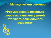 Методический семинар для педагогов :  Формирование вокально - хоровых навыков у старших дошкольников