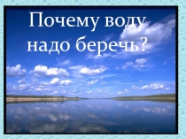 Презентация к уроку окружающий мир 3 класс Почему воду надо беречь ?