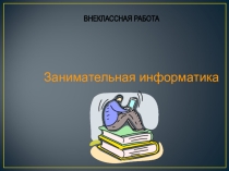 Презентация по информатике внеклассная работа на тему  Занимательная информатика! ( 7-8 классы)