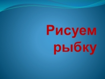 ПРЕЗЕНТАЦИЯ ПО ИЗО РИСУЕМ РЫБКУ